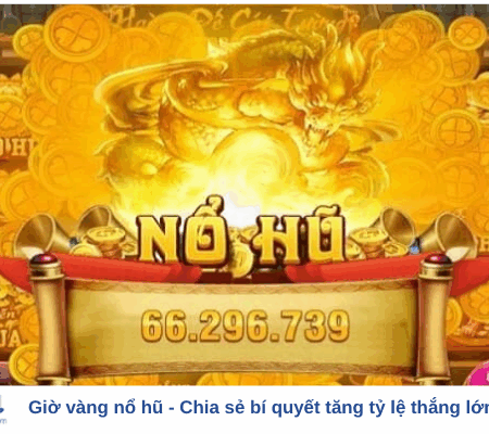 Giờ vàng nổ hũ – Chia sẻ bí quyết tăng tỷ lệ thắng lớn cho bet thủ